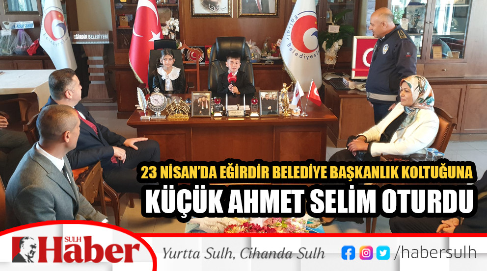 23 Nisan’da Eğirdir Belediye Başkanlık Koltuğuna Küçük Ahmet Selim Oturdu