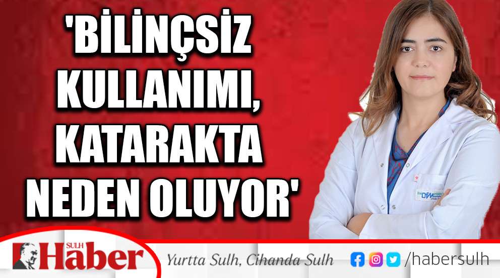'Bilinçsiz kullanımı, katarakta neden oluyor'